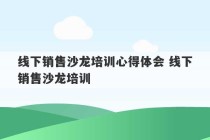 线下销售沙龙培训心得体会 线下销售沙龙培训