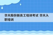 华大股份新员工培训考试 华大入职培训