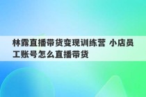 林露直播带货变现训练营 小店员工账号怎么直播带货