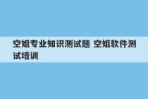 空姐专业知识测试题 空姐软件测试培训