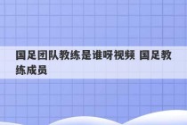 国足团队教练是谁呀视频 国足教练成员