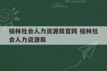 榆林社会人力资源局官网 榆林社会人力资源局