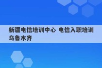 新疆电信培训中心 电信入职培训乌鲁木齐