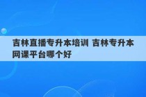 吉林直播专升本培训 吉林专升本网课平台哪个好