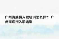 广州海底捞入职培训怎么样？ 广州海底捞入职培训