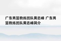 广东男篮教练团队黄志峰 广东男篮教练团队黄志峰简介