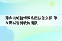 萍乡洪城智博教练团队怎么样 萍乡洪城智博教练团队