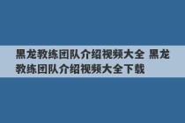 黑龙教练团队介绍视频大全 黑龙教练团队介绍视频大全下载