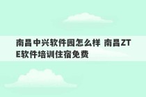 南昌中兴软件园怎么样 南昌ZTE软件培训住宿免费