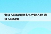 海尔入职培训要多久才能入职 海尔入职培训