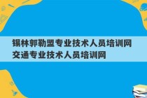 锡林郭勒盟专业技术人员培训网 交通专业技术人员培训网