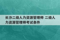 长沙二级人力资源管理师 二级人力资源管理师考试条件