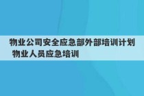 物业公司安全应急部外部培训计划 物业人员应急培训