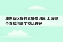 浦东新区好的直播培训班 上海哪个直播培训学校比较好