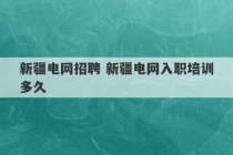 新疆电网招聘 新疆电网入职培训多久