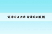 党建培训活动 党建培训直播