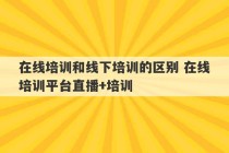 在线培训和线下培训的区别 在线培训平台直播+培训