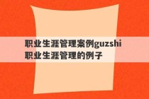 职业生涯管理案例guzshi 职业生涯管理的例子