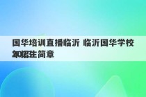 国华培训直播临沂 临沂国华学校2023
年招生简章