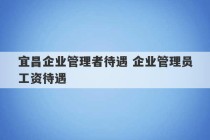 宜昌企业管理者待遇 企业管理员工资待遇