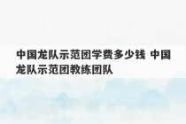 中国龙队示范团学费多少钱 中国龙队示范团教练团队