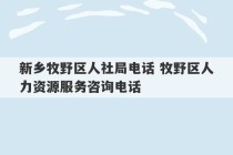 新乡牧野区人社局电话 牧野区人力资源服务咨询电话