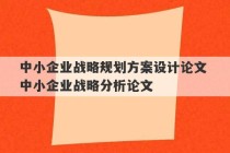 中小企业战略规划方案设计论文 中小企业战略分析论文