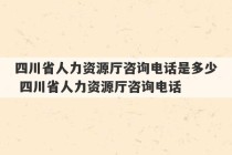 四川省人力资源厅咨询电话是多少 四川省人力资源厅咨询电话