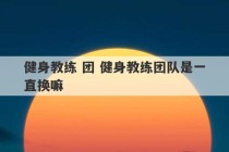 健身教练 团 健身教练团队是一直换嘛