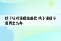 线下培训课程能退款 线下课程不退费怎么办