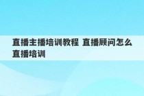 直播主播培训教程 直播顾问怎么直播培训