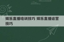 娱乐直播培训技巧 娱乐直播运营技巧