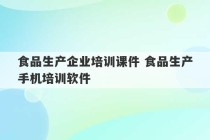 食品生产企业培训课件 食品生产手机培训软件