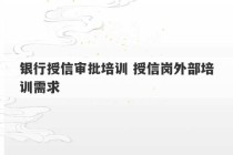 银行授信审批培训 授信岗外部培训需求