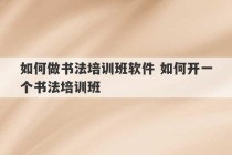 如何做书法培训班软件 如何开一个书法培训班