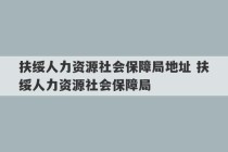 扶绥人力资源社会保障局地址 扶绥人力资源社会保障局