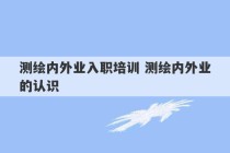 测绘内外业入职培训 测绘内外业的认识