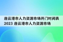 连云港市人力资源市场开门时间表2023 连云港市人力资源市场