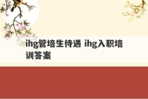 ihg管培生待遇 ihg入职培训答案