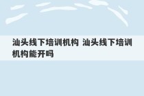 汕头线下培训机构 汕头线下培训机构能开吗