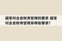 国家对企业财务管理的要求 国家对企业财务管理有哪些要求？