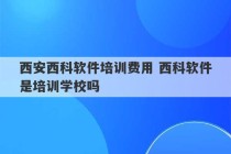 西安西科软件培训费用 西科软件是培训学校吗