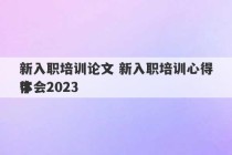 新入职培训论文 新入职培训心得体会2023
字