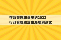 行政管理职业规划2023
字 行政管理职业生涯规划论文