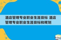 酒店管理专业职业生涯目标 酒店管理专业职业生涯目标和规划