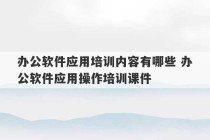 办公软件应用培训内容有哪些 办公软件应用操作培训课件