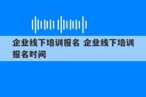 企业线下培训报名 企业线下培训报名时间