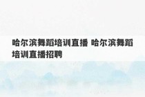 哈尔滨舞蹈培训直播 哈尔滨舞蹈培训直播招聘