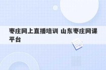 枣庄网上直播培训 山东枣庄网课平台