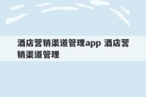 酒店营销渠道管理app 酒店营销渠道管理